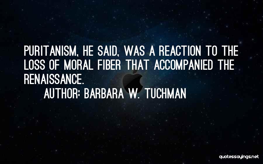 Barbara W. Tuchman Quotes: Puritanism, He Said, Was A Reaction To The Loss Of Moral Fiber That Accompanied The Renaissance.