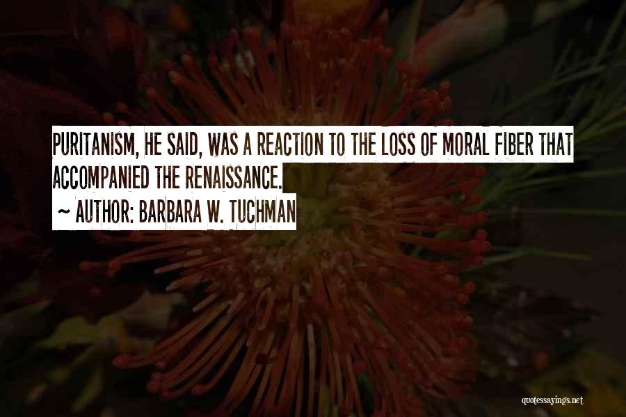 Barbara W. Tuchman Quotes: Puritanism, He Said, Was A Reaction To The Loss Of Moral Fiber That Accompanied The Renaissance.