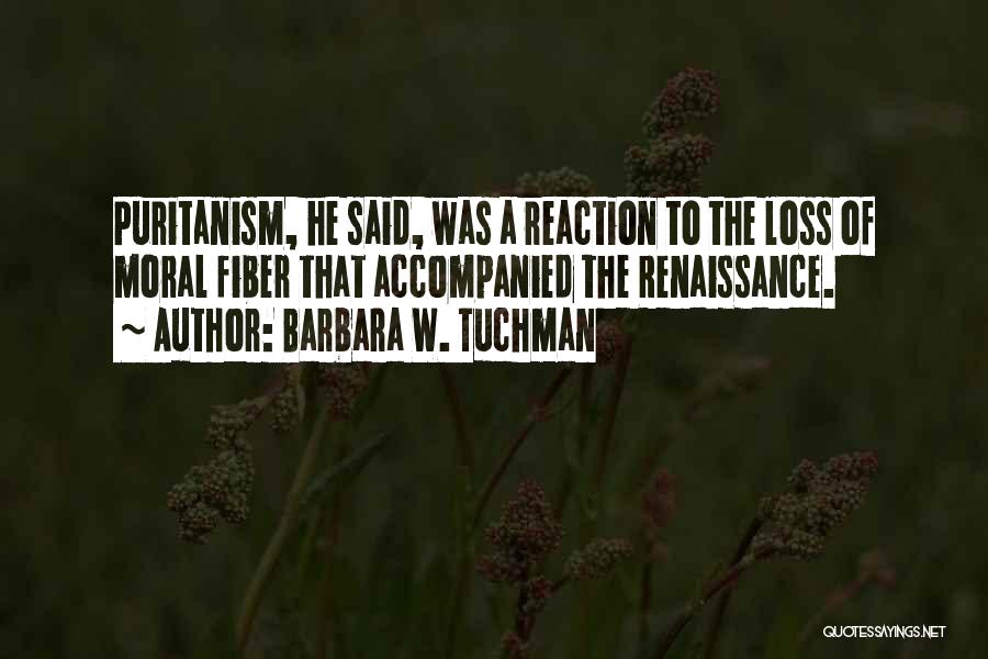 Barbara W. Tuchman Quotes: Puritanism, He Said, Was A Reaction To The Loss Of Moral Fiber That Accompanied The Renaissance.