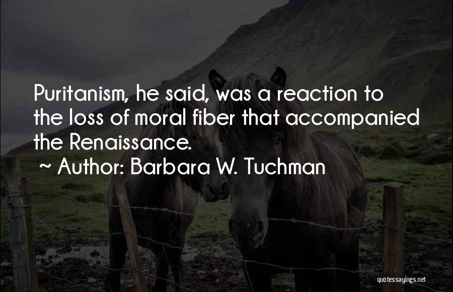 Barbara W. Tuchman Quotes: Puritanism, He Said, Was A Reaction To The Loss Of Moral Fiber That Accompanied The Renaissance.