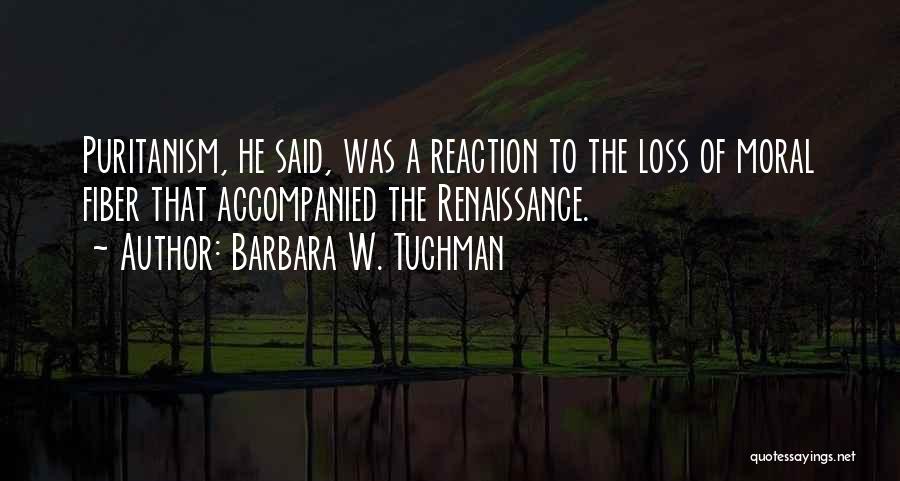 Barbara W. Tuchman Quotes: Puritanism, He Said, Was A Reaction To The Loss Of Moral Fiber That Accompanied The Renaissance.