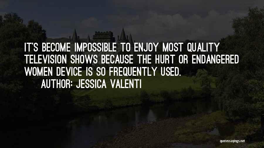 Jessica Valenti Quotes: It's Become Impossible To Enjoy Most Quality Television Shows Because The Hurt Or Endangered Women Device Is So Frequently Used.