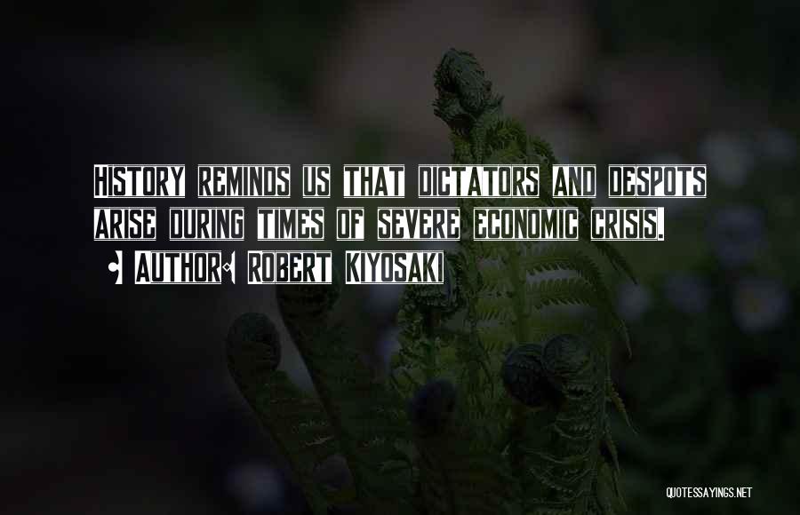 Robert Kiyosaki Quotes: History Reminds Us That Dictators And Despots Arise During Times Of Severe Economic Crisis.