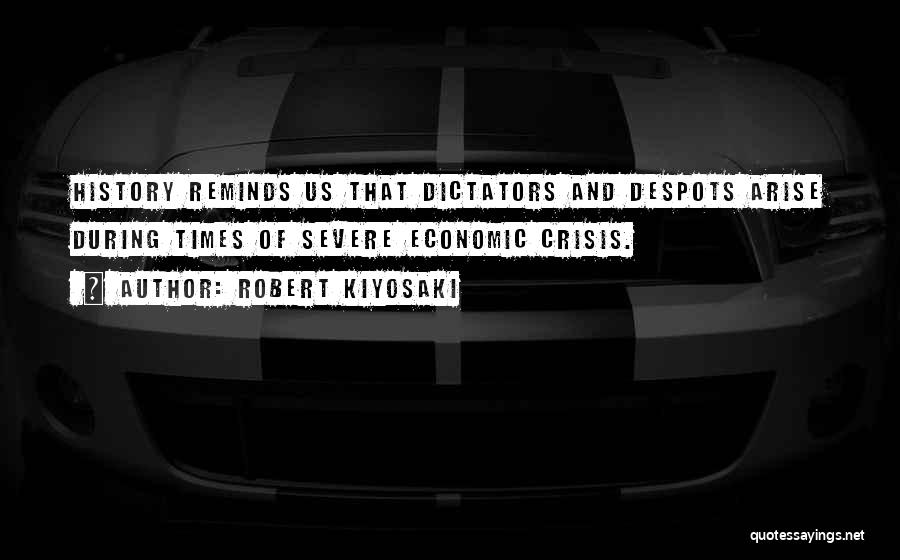 Robert Kiyosaki Quotes: History Reminds Us That Dictators And Despots Arise During Times Of Severe Economic Crisis.