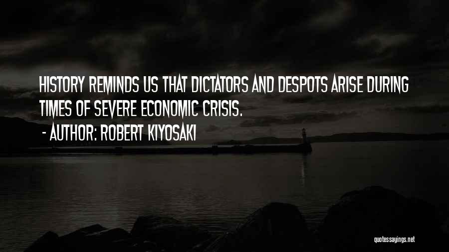 Robert Kiyosaki Quotes: History Reminds Us That Dictators And Despots Arise During Times Of Severe Economic Crisis.