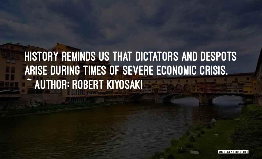 Robert Kiyosaki Quotes: History Reminds Us That Dictators And Despots Arise During Times Of Severe Economic Crisis.