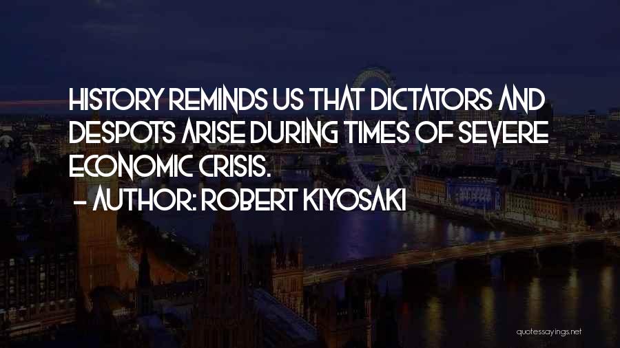Robert Kiyosaki Quotes: History Reminds Us That Dictators And Despots Arise During Times Of Severe Economic Crisis.