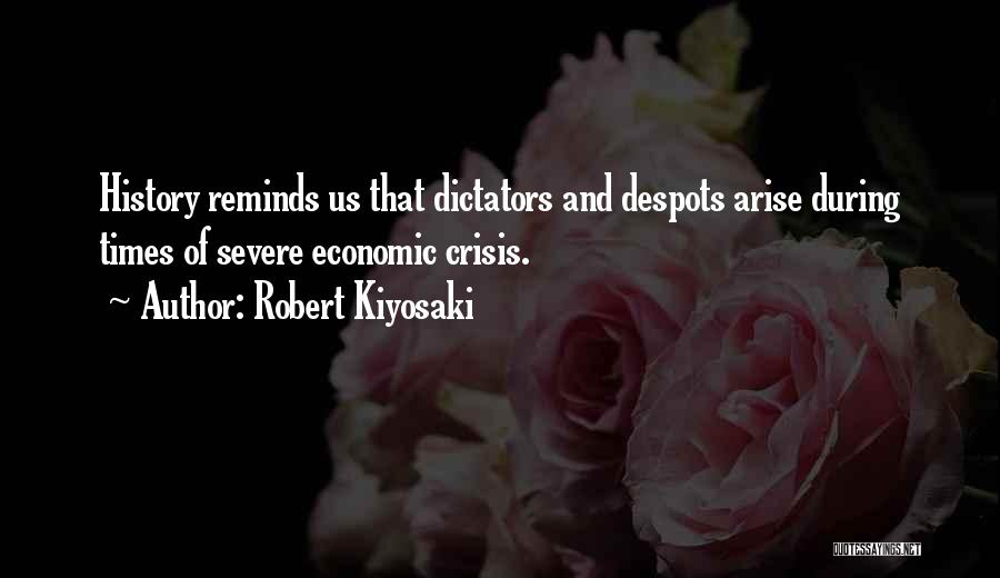 Robert Kiyosaki Quotes: History Reminds Us That Dictators And Despots Arise During Times Of Severe Economic Crisis.