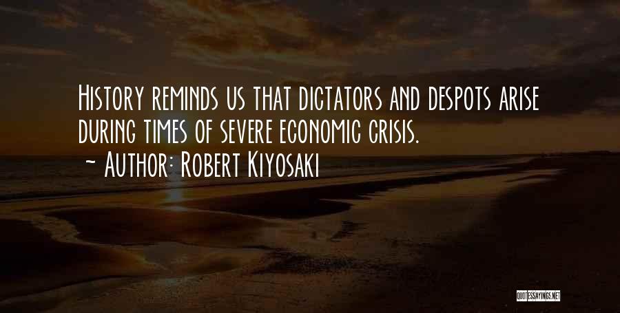 Robert Kiyosaki Quotes: History Reminds Us That Dictators And Despots Arise During Times Of Severe Economic Crisis.