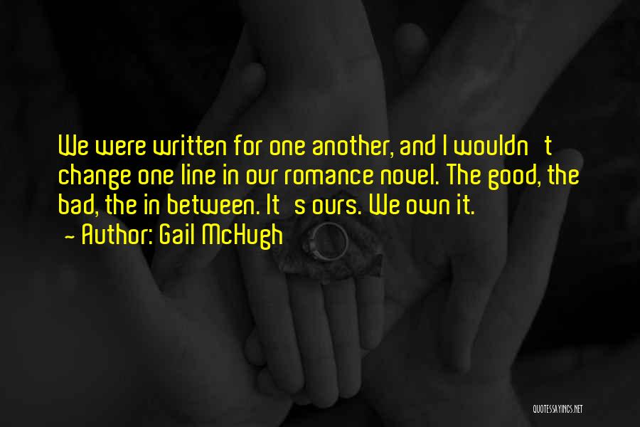 Gail McHugh Quotes: We Were Written For One Another, And I Wouldn't Change One Line In Our Romance Novel. The Good, The Bad,