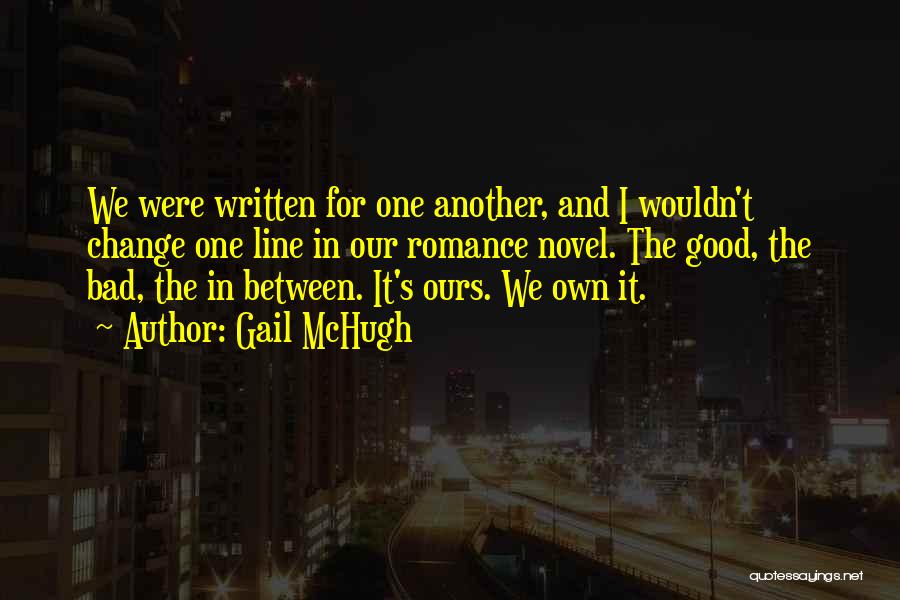 Gail McHugh Quotes: We Were Written For One Another, And I Wouldn't Change One Line In Our Romance Novel. The Good, The Bad,