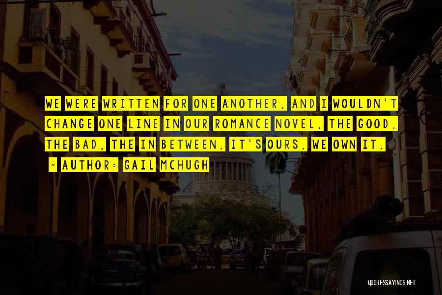 Gail McHugh Quotes: We Were Written For One Another, And I Wouldn't Change One Line In Our Romance Novel. The Good, The Bad,