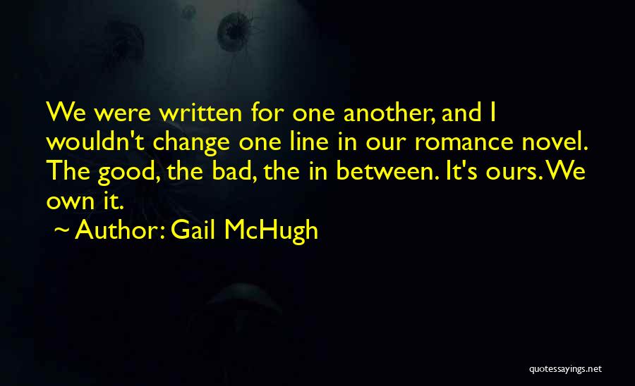 Gail McHugh Quotes: We Were Written For One Another, And I Wouldn't Change One Line In Our Romance Novel. The Good, The Bad,