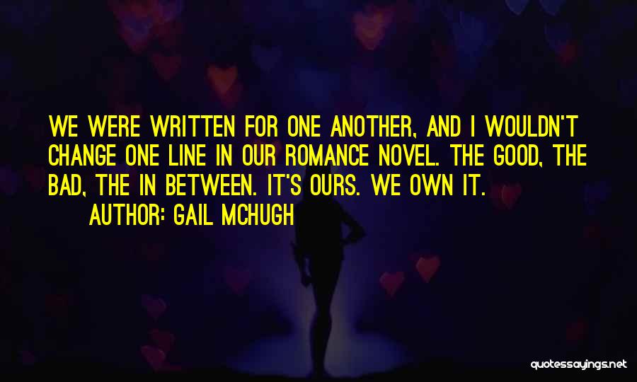 Gail McHugh Quotes: We Were Written For One Another, And I Wouldn't Change One Line In Our Romance Novel. The Good, The Bad,