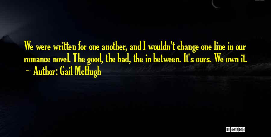 Gail McHugh Quotes: We Were Written For One Another, And I Wouldn't Change One Line In Our Romance Novel. The Good, The Bad,