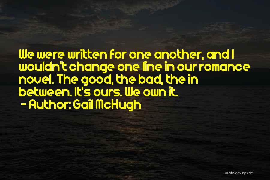 Gail McHugh Quotes: We Were Written For One Another, And I Wouldn't Change One Line In Our Romance Novel. The Good, The Bad,