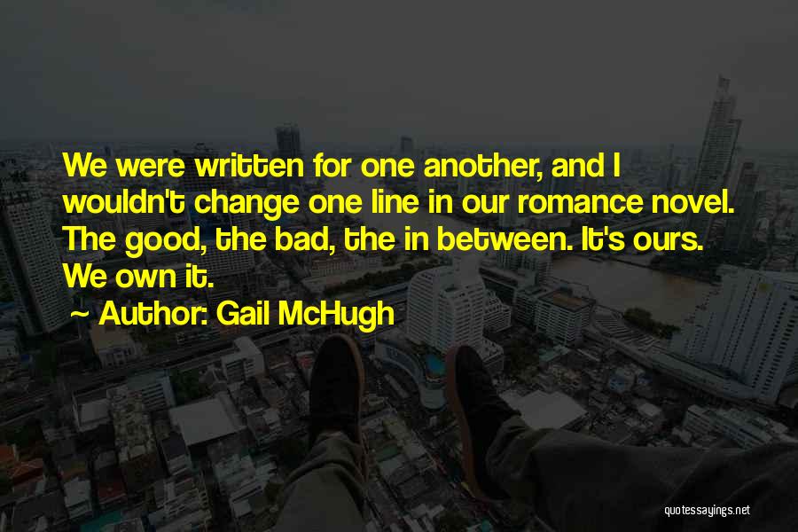 Gail McHugh Quotes: We Were Written For One Another, And I Wouldn't Change One Line In Our Romance Novel. The Good, The Bad,