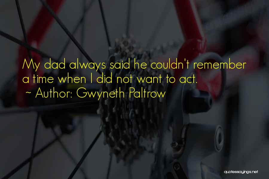 Gwyneth Paltrow Quotes: My Dad Always Said He Couldn't Remember A Time When I Did Not Want To Act.