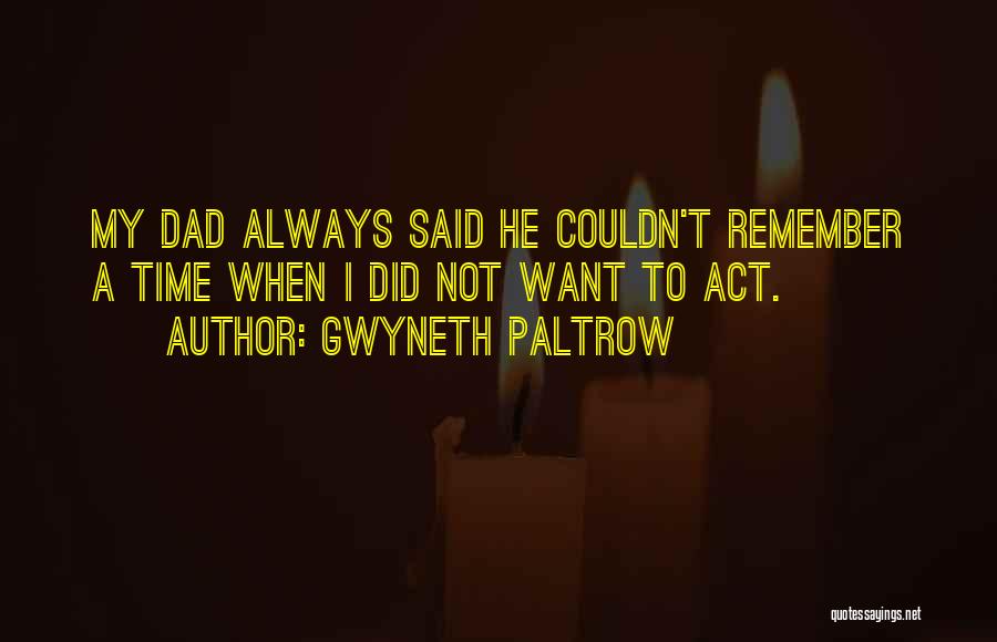 Gwyneth Paltrow Quotes: My Dad Always Said He Couldn't Remember A Time When I Did Not Want To Act.