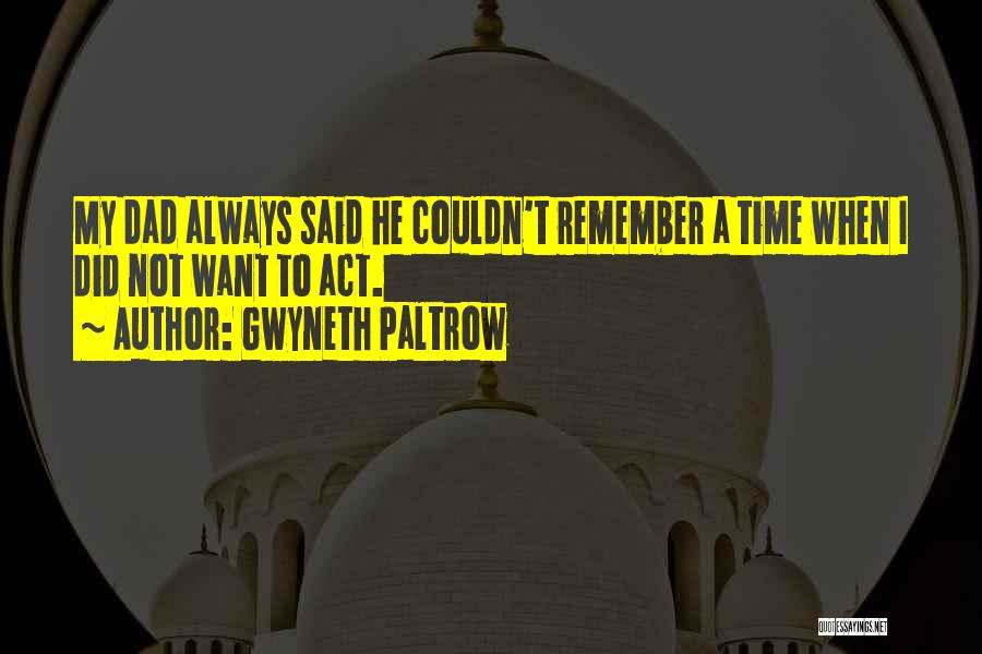 Gwyneth Paltrow Quotes: My Dad Always Said He Couldn't Remember A Time When I Did Not Want To Act.