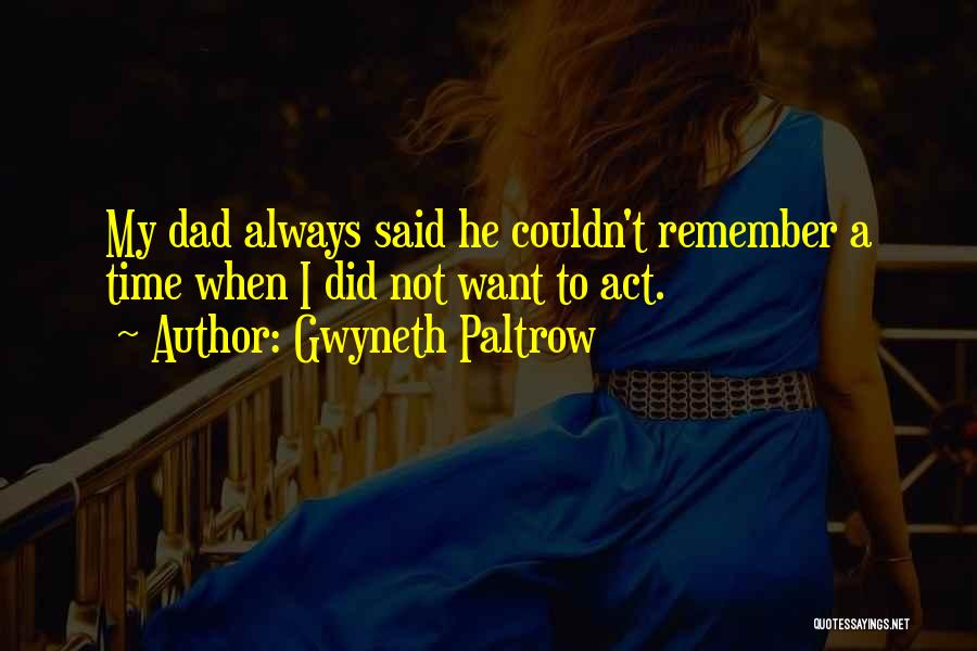 Gwyneth Paltrow Quotes: My Dad Always Said He Couldn't Remember A Time When I Did Not Want To Act.