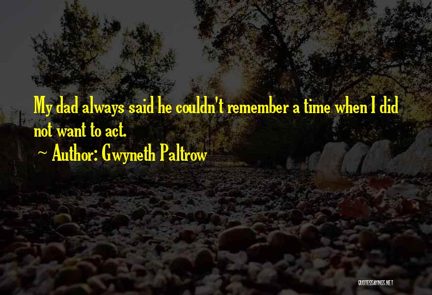 Gwyneth Paltrow Quotes: My Dad Always Said He Couldn't Remember A Time When I Did Not Want To Act.