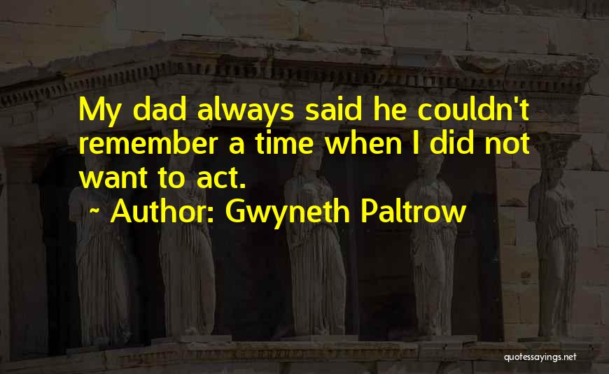 Gwyneth Paltrow Quotes: My Dad Always Said He Couldn't Remember A Time When I Did Not Want To Act.