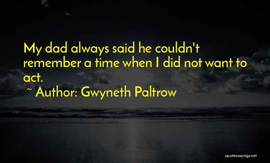 Gwyneth Paltrow Quotes: My Dad Always Said He Couldn't Remember A Time When I Did Not Want To Act.