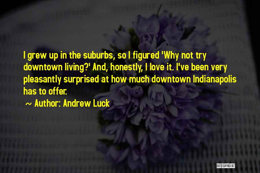 Andrew Luck Quotes: I Grew Up In The Suburbs, So I Figured 'why Not Try Downtown Living?' And, Honestly, I Love It. I've