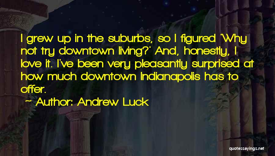 Andrew Luck Quotes: I Grew Up In The Suburbs, So I Figured 'why Not Try Downtown Living?' And, Honestly, I Love It. I've