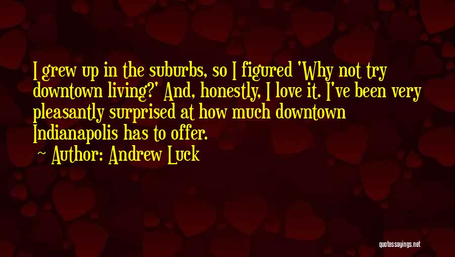 Andrew Luck Quotes: I Grew Up In The Suburbs, So I Figured 'why Not Try Downtown Living?' And, Honestly, I Love It. I've
