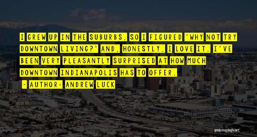 Andrew Luck Quotes: I Grew Up In The Suburbs, So I Figured 'why Not Try Downtown Living?' And, Honestly, I Love It. I've