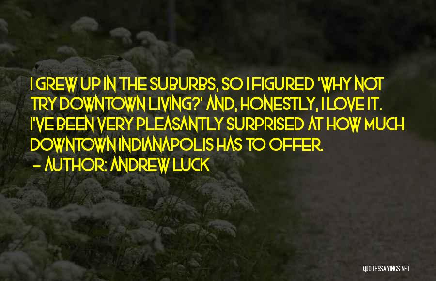 Andrew Luck Quotes: I Grew Up In The Suburbs, So I Figured 'why Not Try Downtown Living?' And, Honestly, I Love It. I've