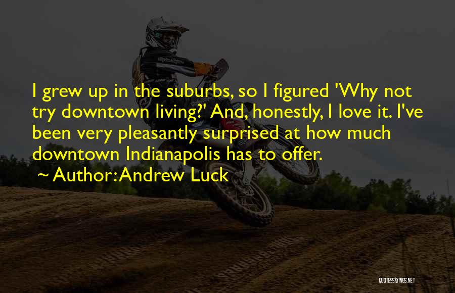 Andrew Luck Quotes: I Grew Up In The Suburbs, So I Figured 'why Not Try Downtown Living?' And, Honestly, I Love It. I've