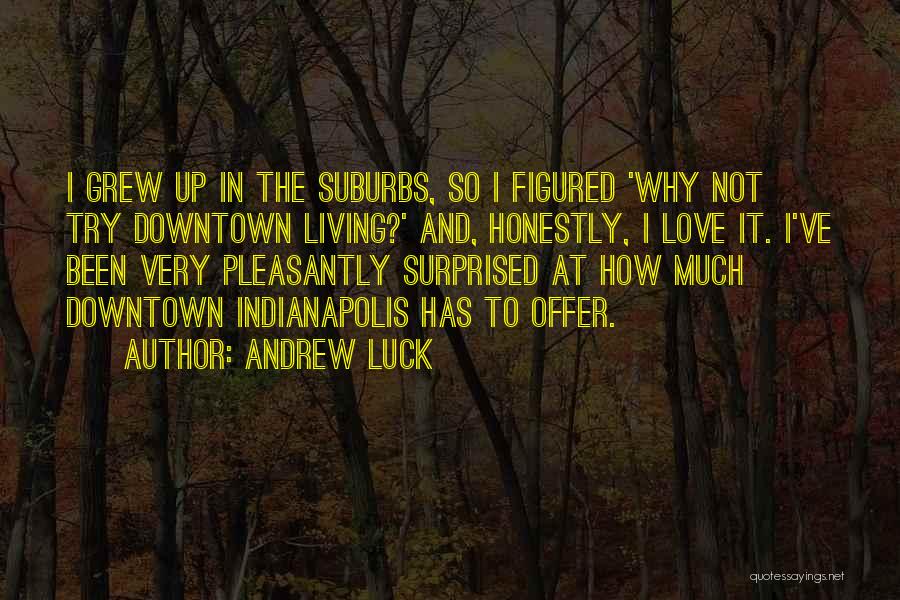 Andrew Luck Quotes: I Grew Up In The Suburbs, So I Figured 'why Not Try Downtown Living?' And, Honestly, I Love It. I've