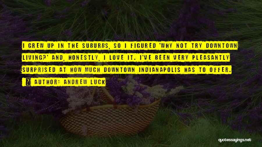Andrew Luck Quotes: I Grew Up In The Suburbs, So I Figured 'why Not Try Downtown Living?' And, Honestly, I Love It. I've