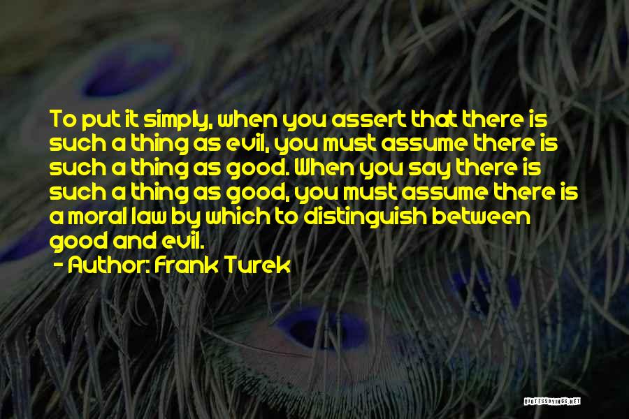 Frank Turek Quotes: To Put It Simply, When You Assert That There Is Such A Thing As Evil, You Must Assume There Is