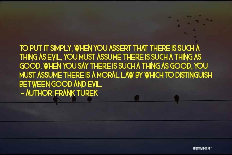 Frank Turek Quotes: To Put It Simply, When You Assert That There Is Such A Thing As Evil, You Must Assume There Is