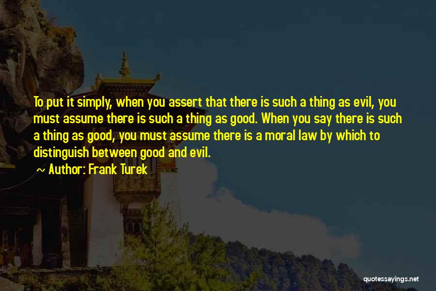 Frank Turek Quotes: To Put It Simply, When You Assert That There Is Such A Thing As Evil, You Must Assume There Is