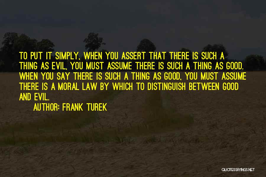 Frank Turek Quotes: To Put It Simply, When You Assert That There Is Such A Thing As Evil, You Must Assume There Is