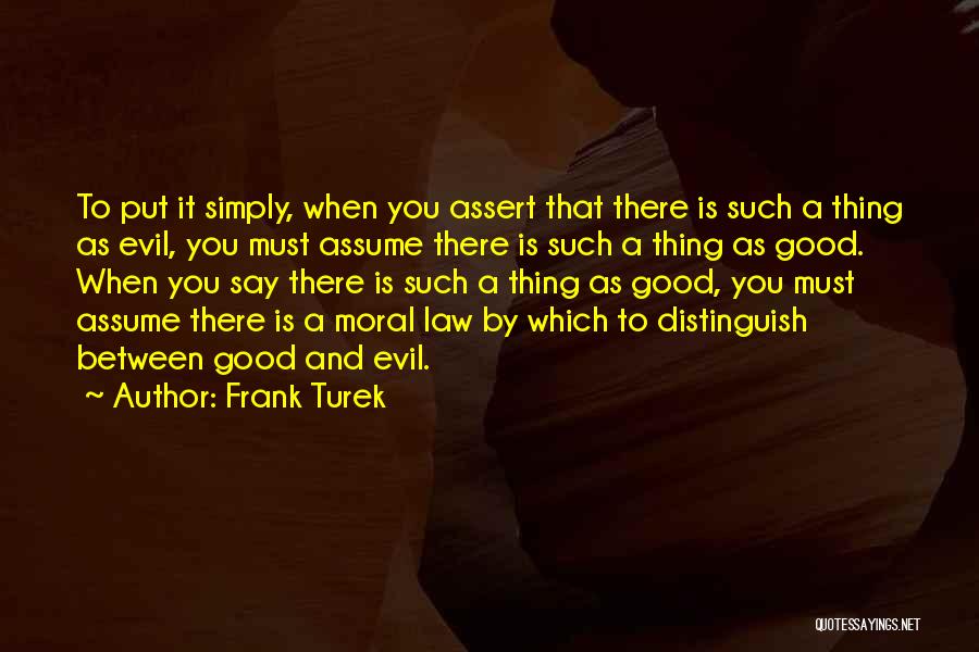 Frank Turek Quotes: To Put It Simply, When You Assert That There Is Such A Thing As Evil, You Must Assume There Is