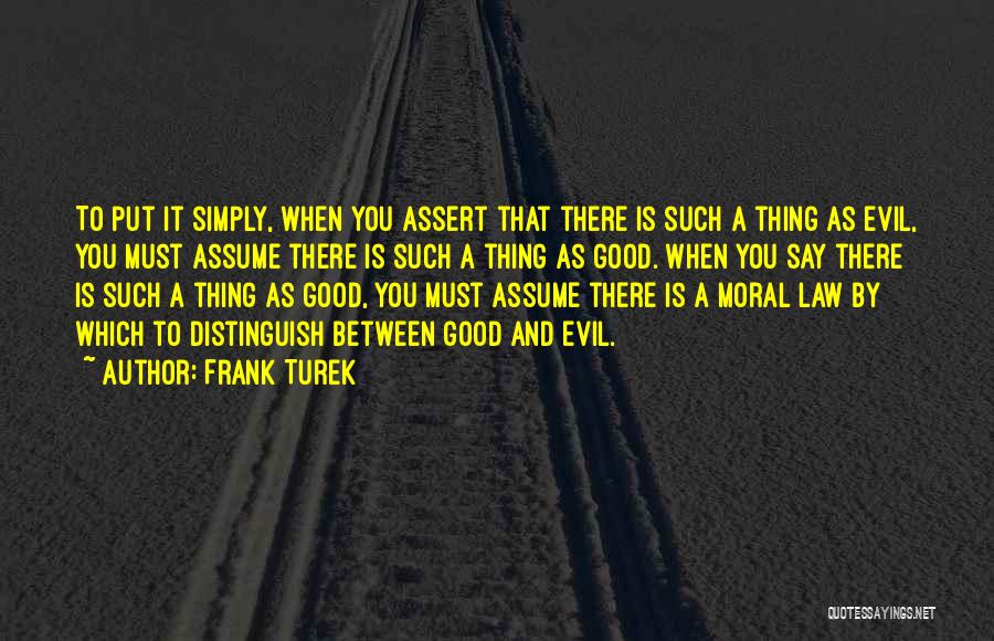 Frank Turek Quotes: To Put It Simply, When You Assert That There Is Such A Thing As Evil, You Must Assume There Is