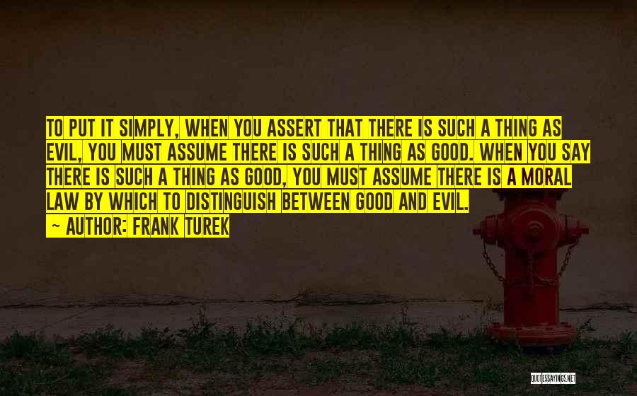 Frank Turek Quotes: To Put It Simply, When You Assert That There Is Such A Thing As Evil, You Must Assume There Is