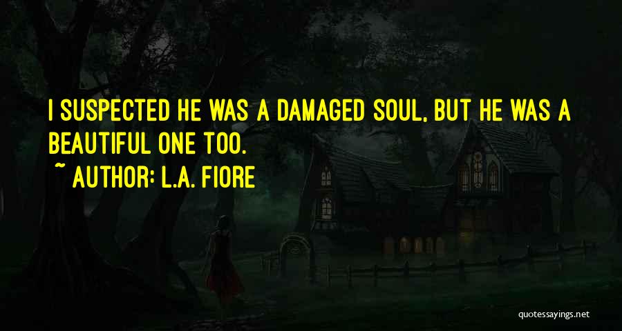 L.A. Fiore Quotes: I Suspected He Was A Damaged Soul, But He Was A Beautiful One Too.