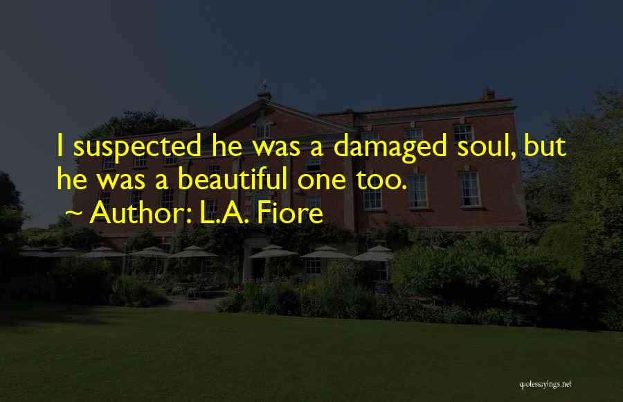 L.A. Fiore Quotes: I Suspected He Was A Damaged Soul, But He Was A Beautiful One Too.
