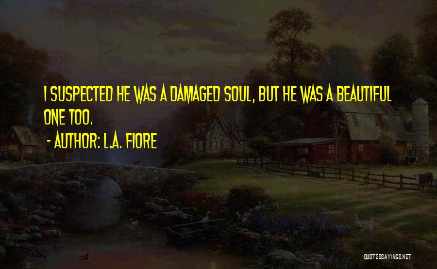 L.A. Fiore Quotes: I Suspected He Was A Damaged Soul, But He Was A Beautiful One Too.