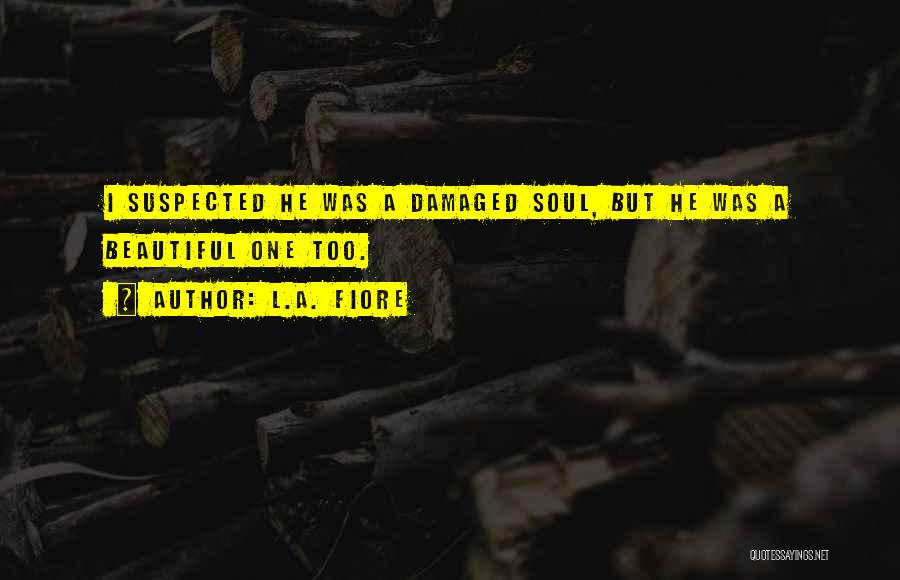 L.A. Fiore Quotes: I Suspected He Was A Damaged Soul, But He Was A Beautiful One Too.