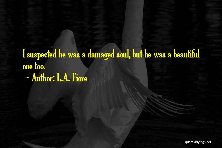 L.A. Fiore Quotes: I Suspected He Was A Damaged Soul, But He Was A Beautiful One Too.