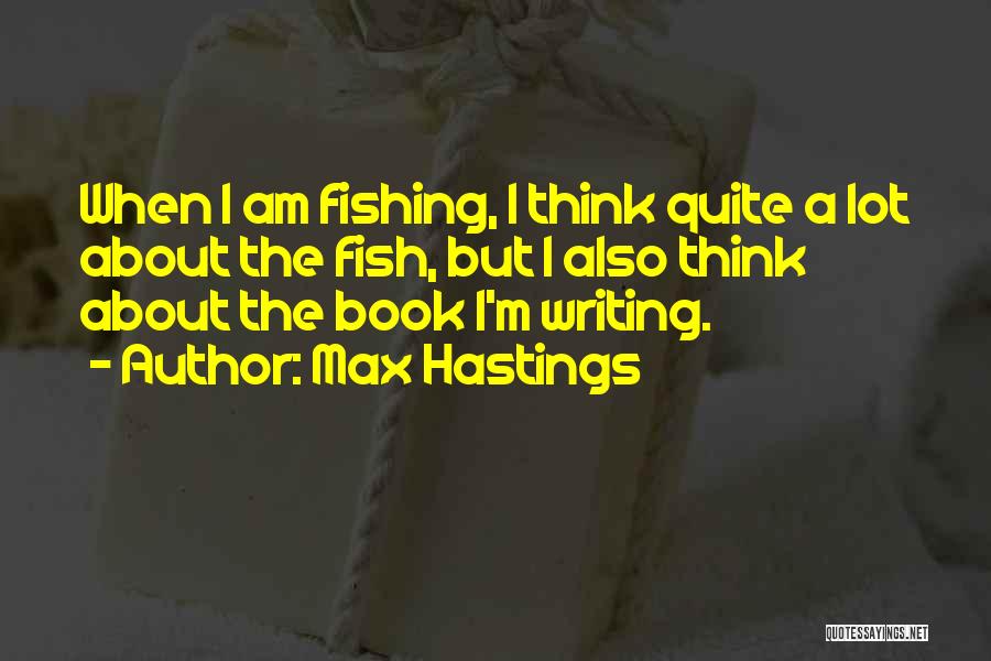 Max Hastings Quotes: When I Am Fishing, I Think Quite A Lot About The Fish, But I Also Think About The Book I'm