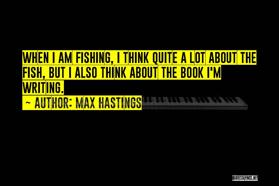 Max Hastings Quotes: When I Am Fishing, I Think Quite A Lot About The Fish, But I Also Think About The Book I'm